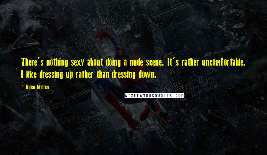 Helen Mirren Quotes: There's nothing sexy about doing a nude scene. It's rather uncomfortable. I like dressing up rather than dressing down.