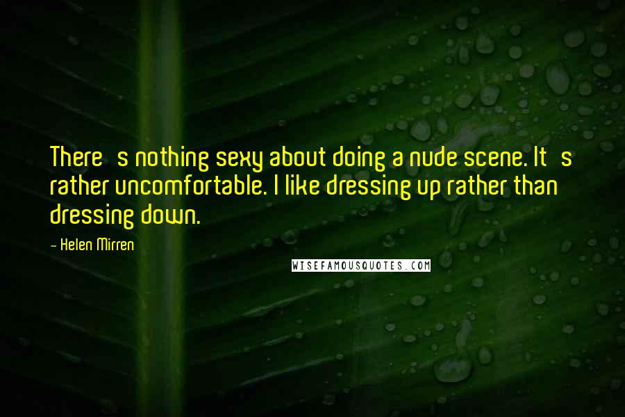 Helen Mirren Quotes: There's nothing sexy about doing a nude scene. It's rather uncomfortable. I like dressing up rather than dressing down.