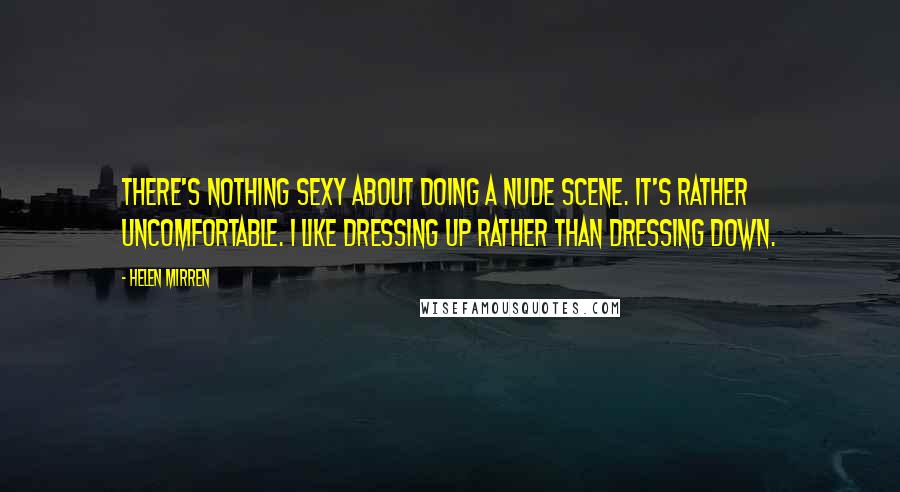 Helen Mirren Quotes: There's nothing sexy about doing a nude scene. It's rather uncomfortable. I like dressing up rather than dressing down.