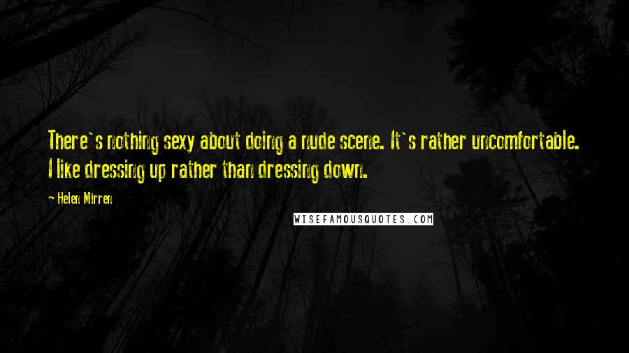 Helen Mirren Quotes: There's nothing sexy about doing a nude scene. It's rather uncomfortable. I like dressing up rather than dressing down.