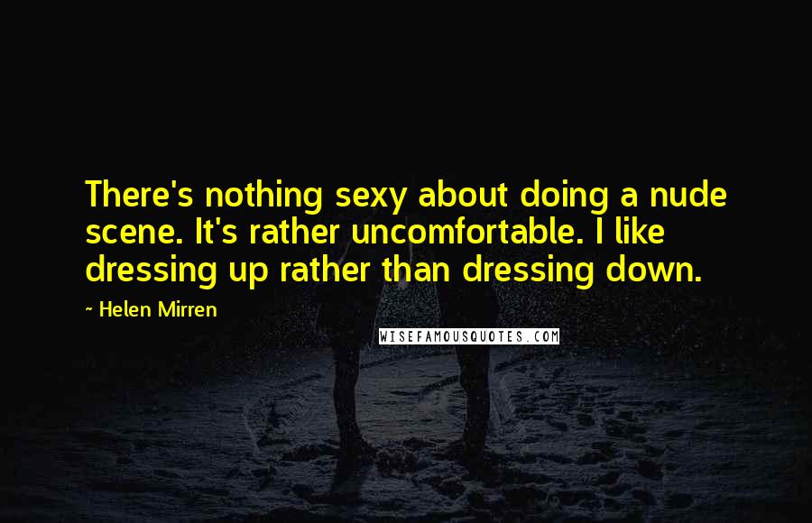 Helen Mirren Quotes: There's nothing sexy about doing a nude scene. It's rather uncomfortable. I like dressing up rather than dressing down.