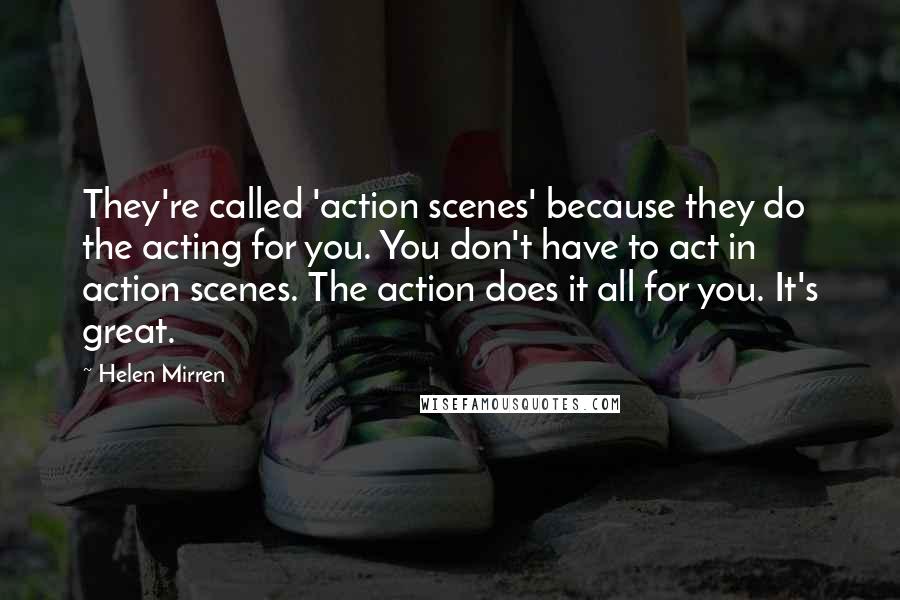 Helen Mirren Quotes: They're called 'action scenes' because they do the acting for you. You don't have to act in action scenes. The action does it all for you. It's great.