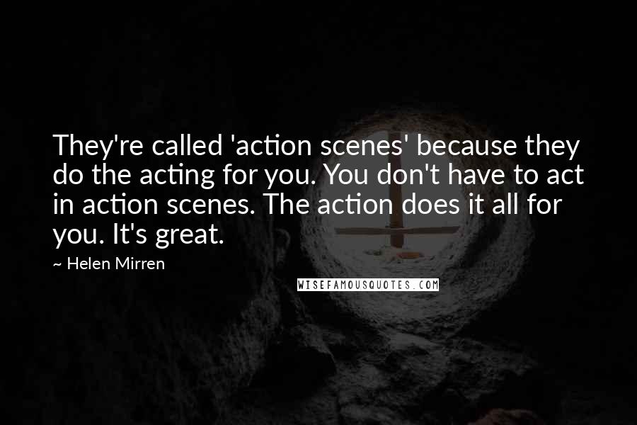 Helen Mirren Quotes: They're called 'action scenes' because they do the acting for you. You don't have to act in action scenes. The action does it all for you. It's great.