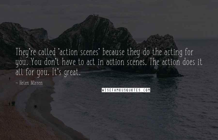Helen Mirren Quotes: They're called 'action scenes' because they do the acting for you. You don't have to act in action scenes. The action does it all for you. It's great.