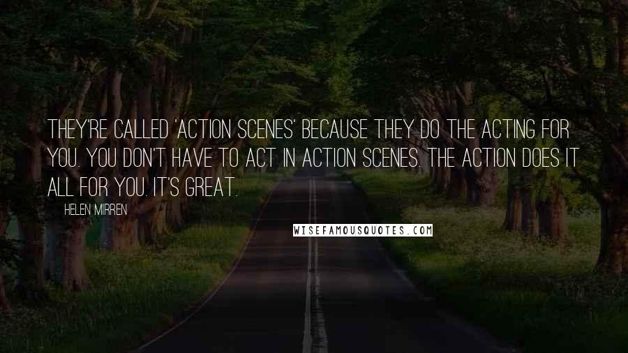 Helen Mirren Quotes: They're called 'action scenes' because they do the acting for you. You don't have to act in action scenes. The action does it all for you. It's great.