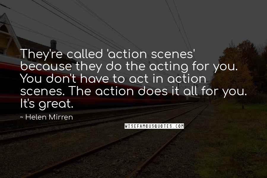 Helen Mirren Quotes: They're called 'action scenes' because they do the acting for you. You don't have to act in action scenes. The action does it all for you. It's great.