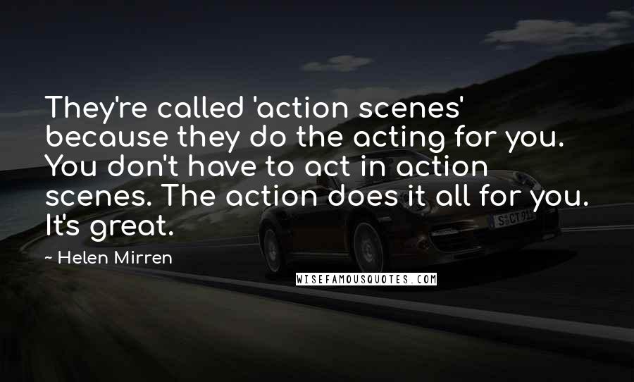 Helen Mirren Quotes: They're called 'action scenes' because they do the acting for you. You don't have to act in action scenes. The action does it all for you. It's great.