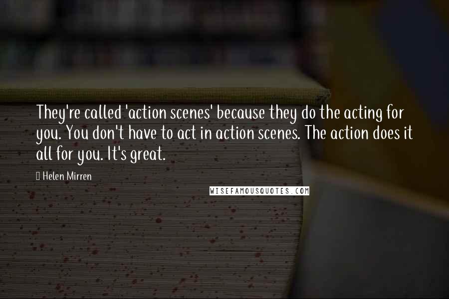 Helen Mirren Quotes: They're called 'action scenes' because they do the acting for you. You don't have to act in action scenes. The action does it all for you. It's great.