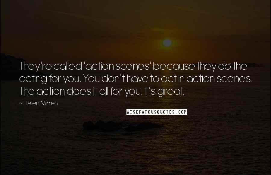 Helen Mirren Quotes: They're called 'action scenes' because they do the acting for you. You don't have to act in action scenes. The action does it all for you. It's great.