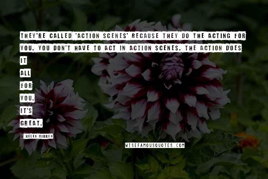 Helen Mirren Quotes: They're called 'action scenes' because they do the acting for you. You don't have to act in action scenes. The action does it all for you. It's great.