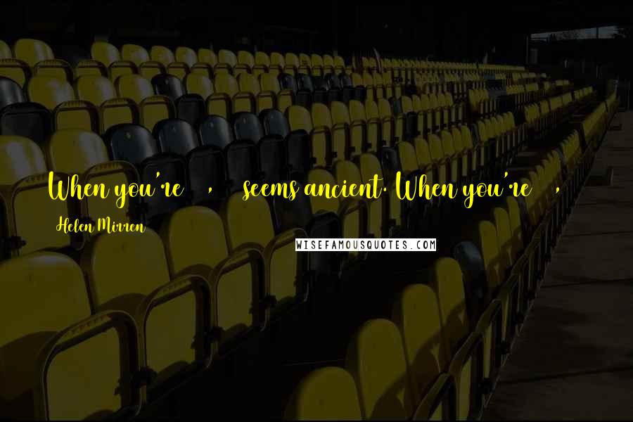 Helen Mirren Quotes: When you're 16, 30 seems ancient. When you're 30, 45 seems ancient. When you're 45, 60 seems ancient. When you're 60, nothing seems ancient.