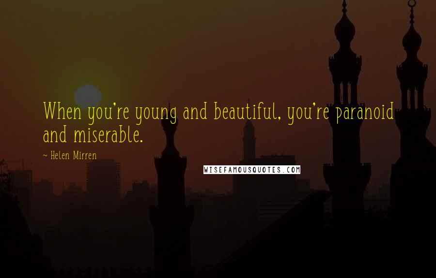 Helen Mirren Quotes: When you're young and beautiful, you're paranoid and miserable.