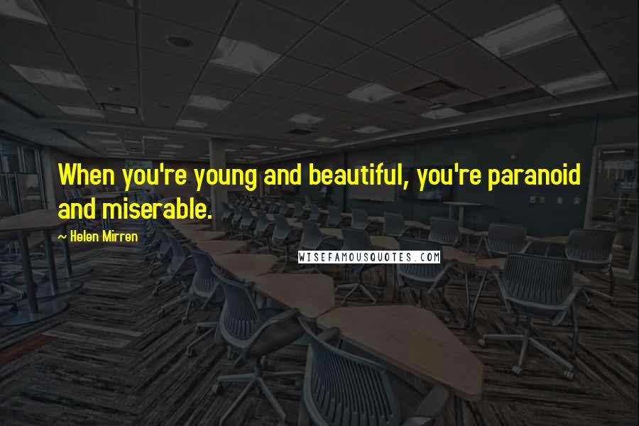 Helen Mirren Quotes: When you're young and beautiful, you're paranoid and miserable.