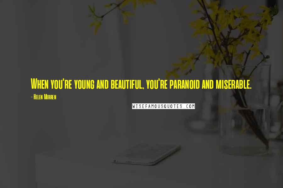 Helen Mirren Quotes: When you're young and beautiful, you're paranoid and miserable.