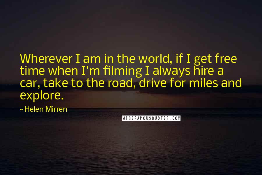 Helen Mirren Quotes: Wherever I am in the world, if I get free time when I'm filming I always hire a car, take to the road, drive for miles and explore.