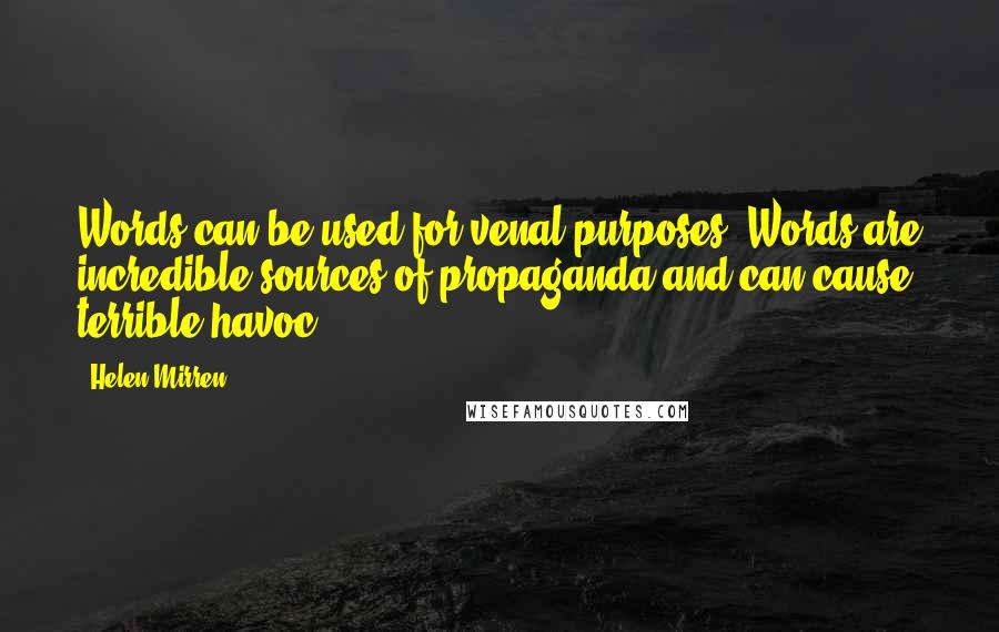 Helen Mirren Quotes: Words can be used for venal purposes. Words are incredible sources of propaganda and can cause terrible havoc.