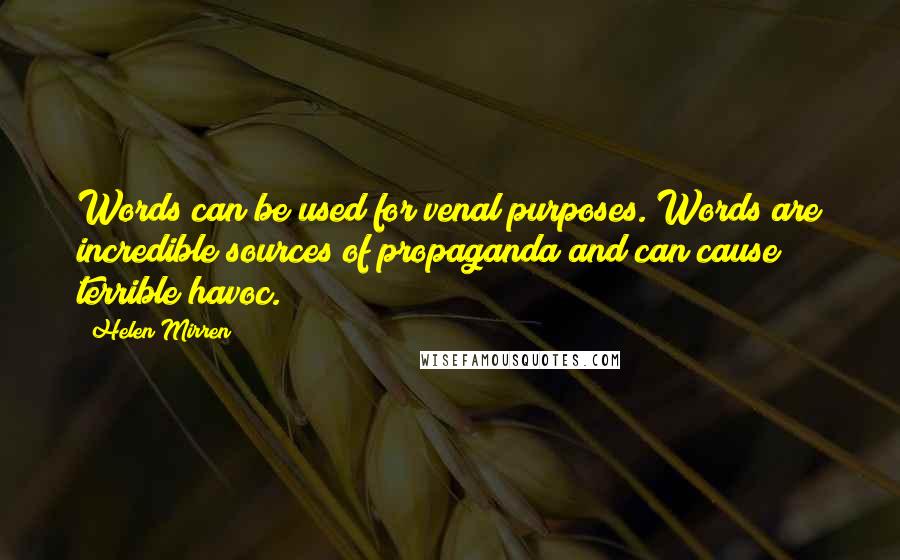 Helen Mirren Quotes: Words can be used for venal purposes. Words are incredible sources of propaganda and can cause terrible havoc.