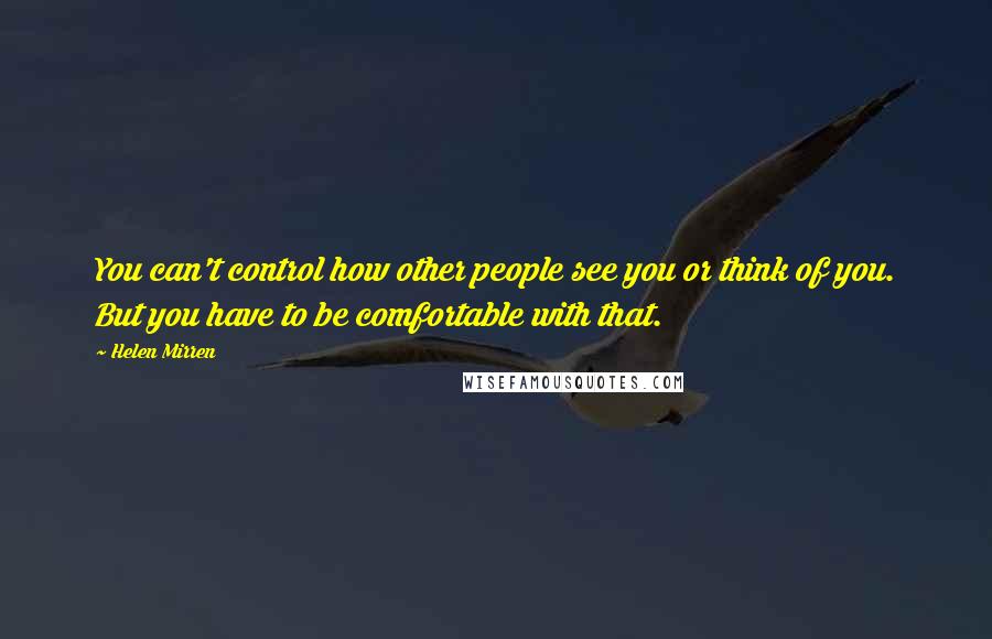 Helen Mirren Quotes: You can't control how other people see you or think of you. But you have to be comfortable with that.