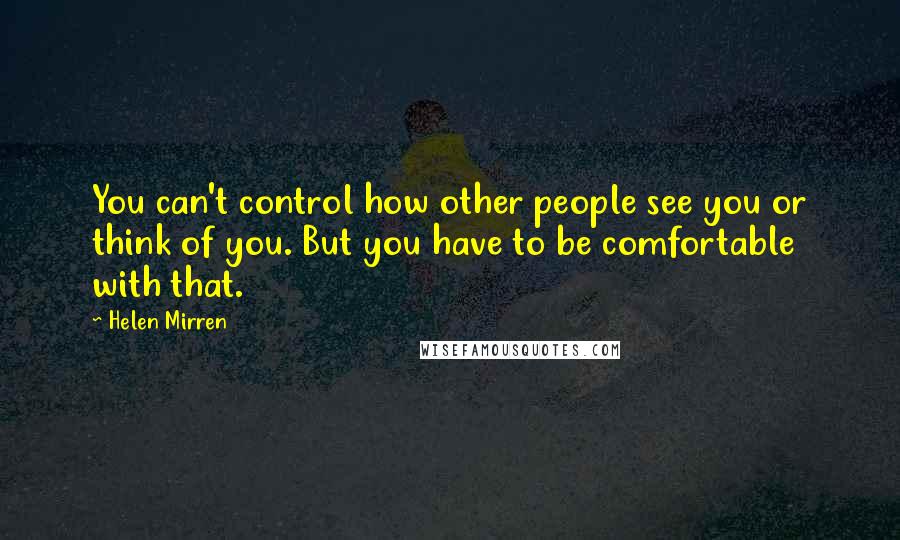 Helen Mirren Quotes: You can't control how other people see you or think of you. But you have to be comfortable with that.