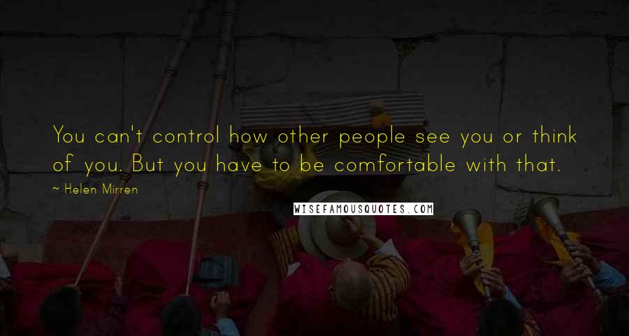 Helen Mirren Quotes: You can't control how other people see you or think of you. But you have to be comfortable with that.