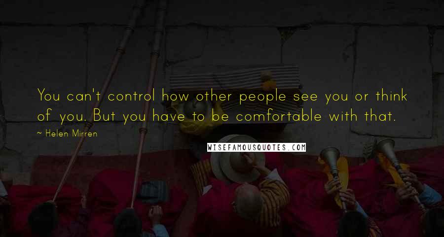 Helen Mirren Quotes: You can't control how other people see you or think of you. But you have to be comfortable with that.