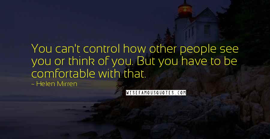 Helen Mirren Quotes: You can't control how other people see you or think of you. But you have to be comfortable with that.