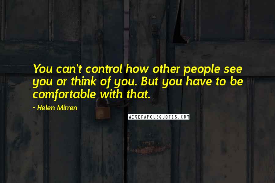 Helen Mirren Quotes: You can't control how other people see you or think of you. But you have to be comfortable with that.