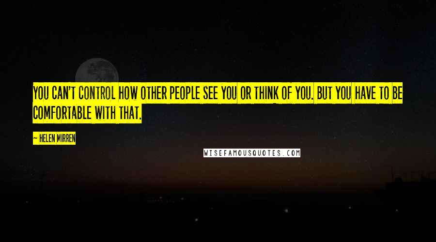 Helen Mirren Quotes: You can't control how other people see you or think of you. But you have to be comfortable with that.