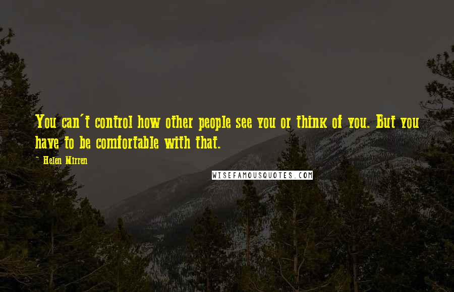 Helen Mirren Quotes: You can't control how other people see you or think of you. But you have to be comfortable with that.