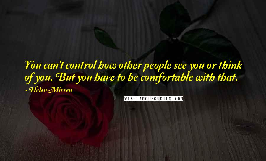 Helen Mirren Quotes: You can't control how other people see you or think of you. But you have to be comfortable with that.