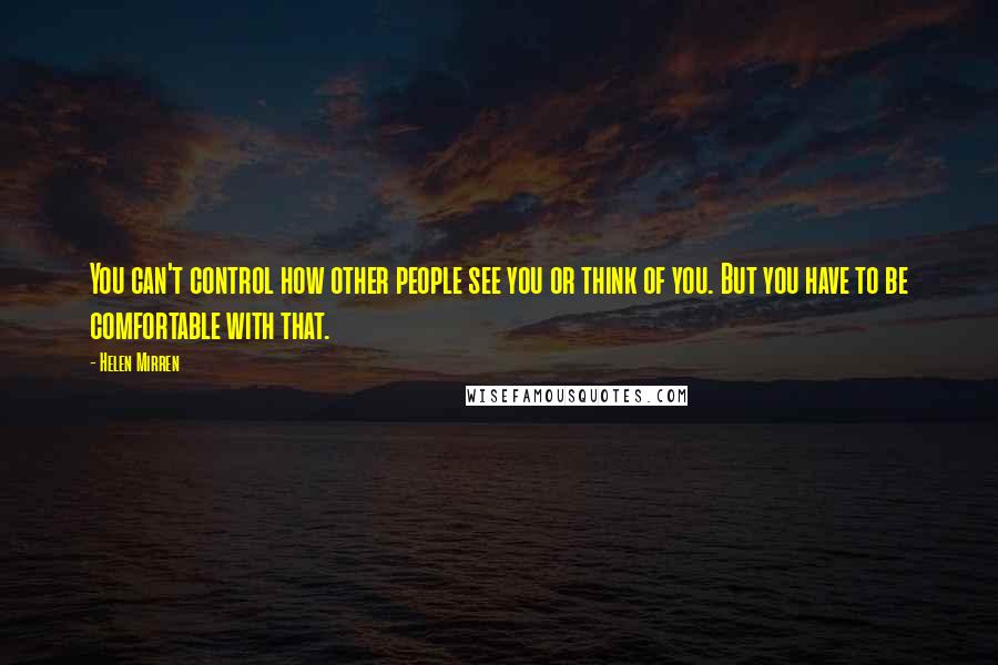 Helen Mirren Quotes: You can't control how other people see you or think of you. But you have to be comfortable with that.