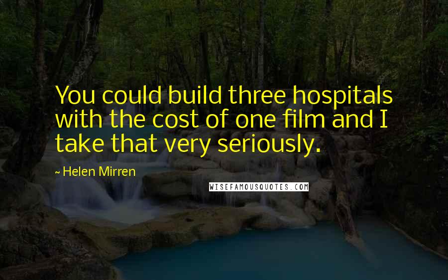 Helen Mirren Quotes: You could build three hospitals with the cost of one film and I take that very seriously.