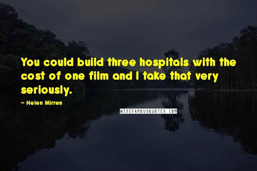 Helen Mirren Quotes: You could build three hospitals with the cost of one film and I take that very seriously.