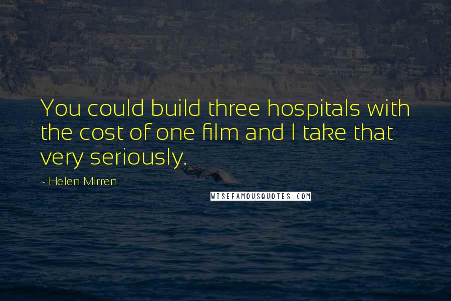 Helen Mirren Quotes: You could build three hospitals with the cost of one film and I take that very seriously.