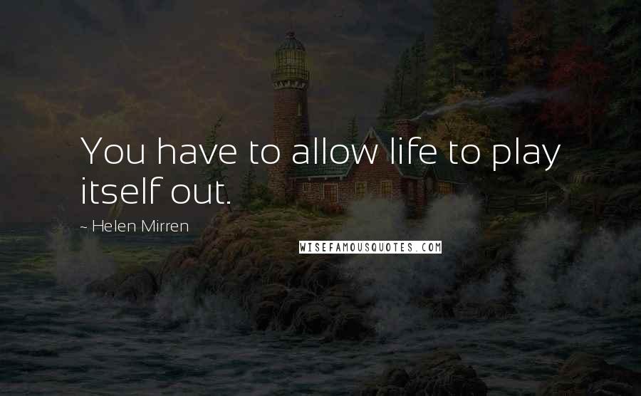 Helen Mirren Quotes: You have to allow life to play itself out.