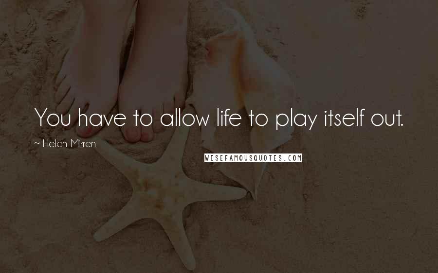 Helen Mirren Quotes: You have to allow life to play itself out.