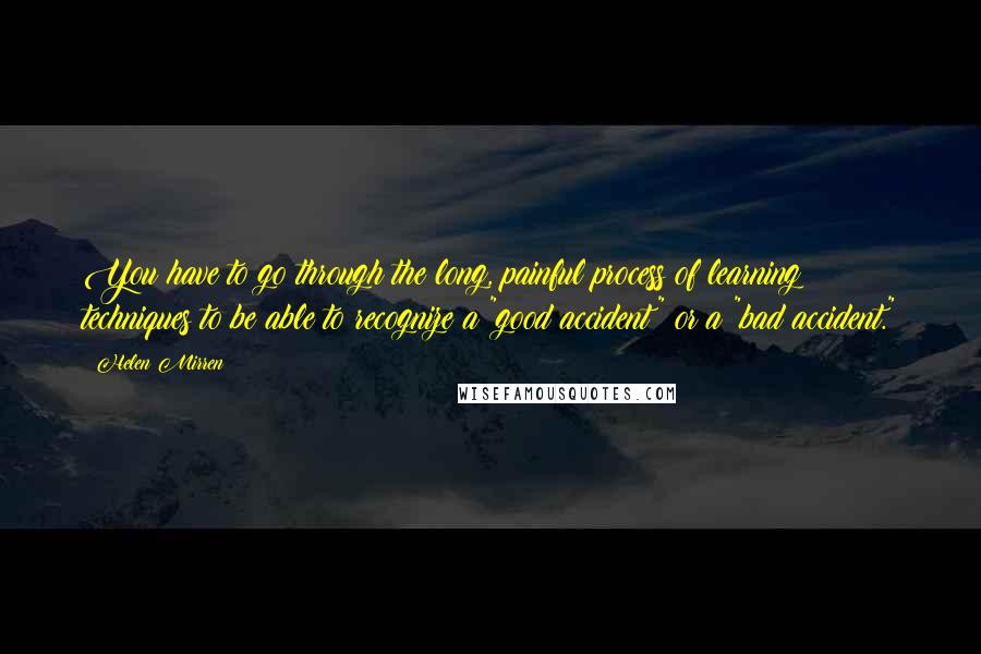 Helen Mirren Quotes: You have to go through the long, painful process of learning techniques to be able to recognize a "good accident" or a "bad accident."