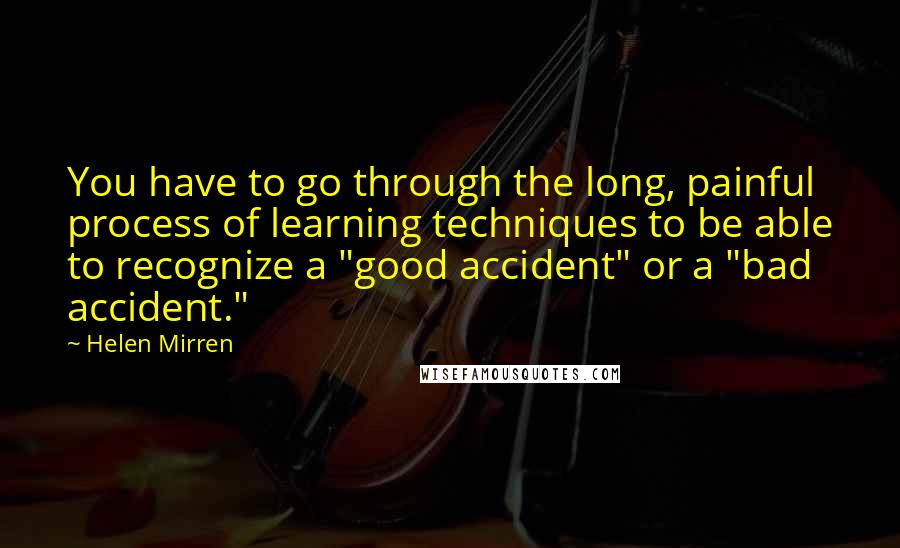 Helen Mirren Quotes: You have to go through the long, painful process of learning techniques to be able to recognize a "good accident" or a "bad accident."