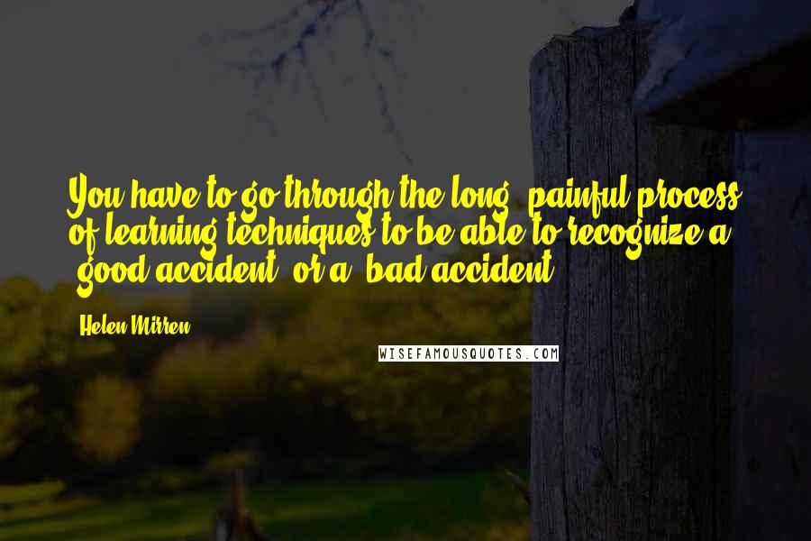 Helen Mirren Quotes: You have to go through the long, painful process of learning techniques to be able to recognize a "good accident" or a "bad accident."