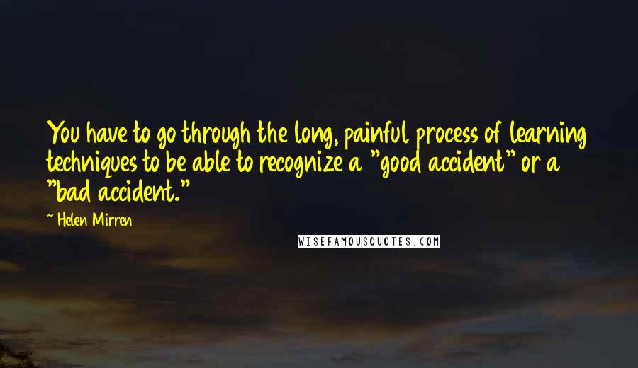 Helen Mirren Quotes: You have to go through the long, painful process of learning techniques to be able to recognize a "good accident" or a "bad accident."