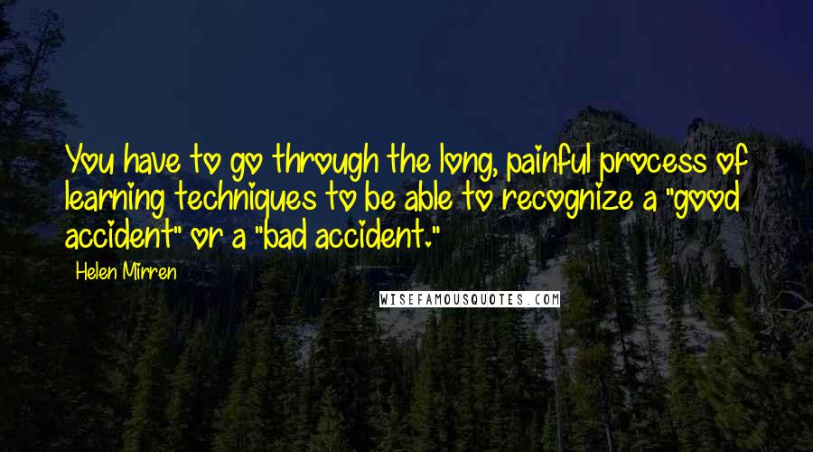Helen Mirren Quotes: You have to go through the long, painful process of learning techniques to be able to recognize a "good accident" or a "bad accident."