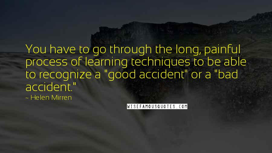 Helen Mirren Quotes: You have to go through the long, painful process of learning techniques to be able to recognize a "good accident" or a "bad accident."