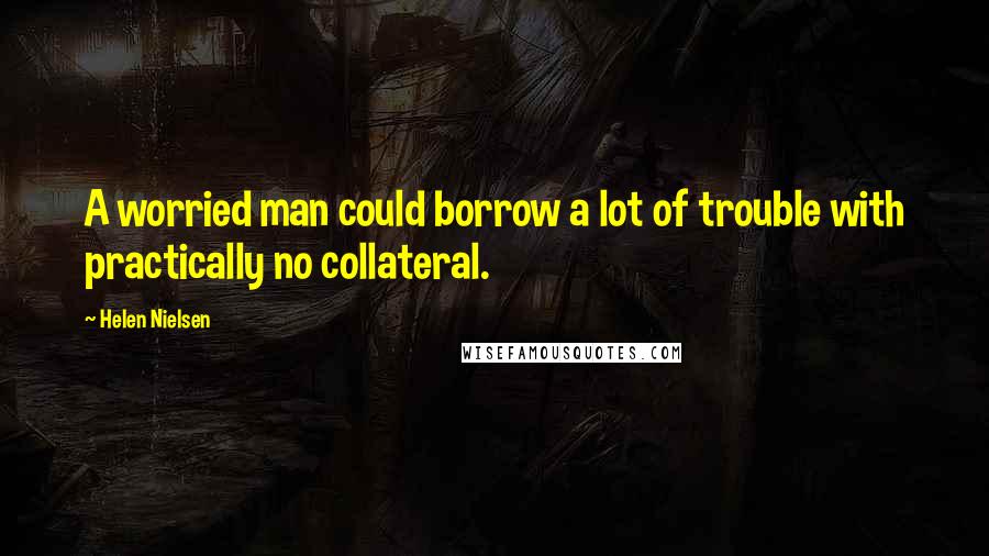 Helen Nielsen Quotes: A worried man could borrow a lot of trouble with practically no collateral.