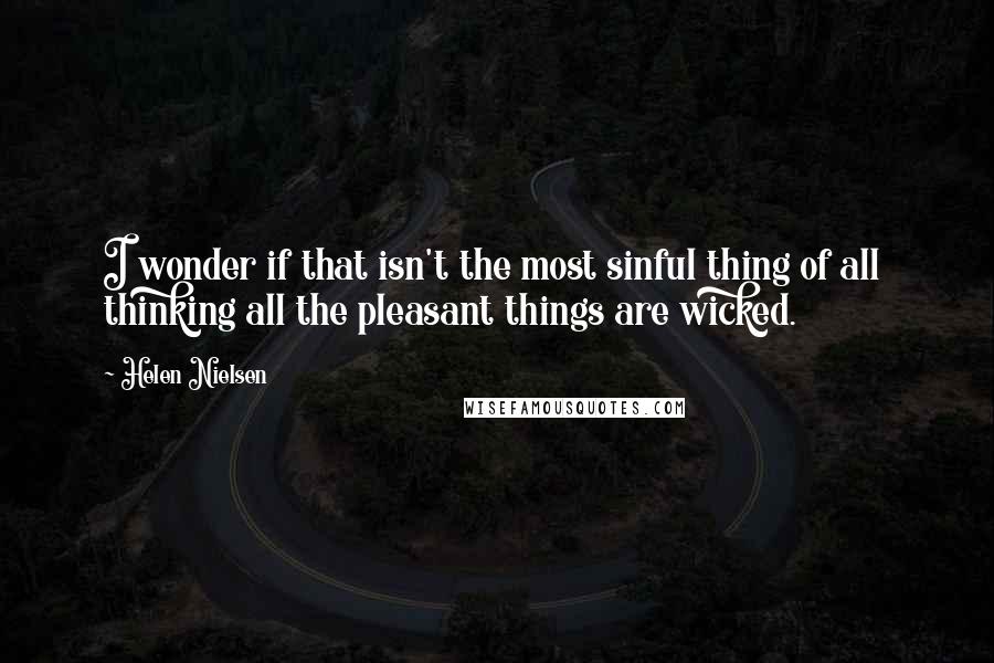 Helen Nielsen Quotes: I wonder if that isn't the most sinful thing of all thinking all the pleasant things are wicked.