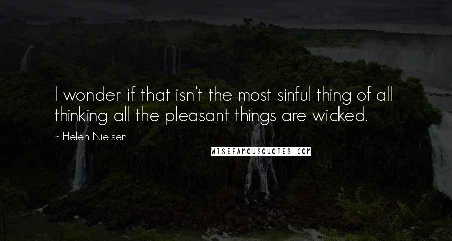 Helen Nielsen Quotes: I wonder if that isn't the most sinful thing of all thinking all the pleasant things are wicked.