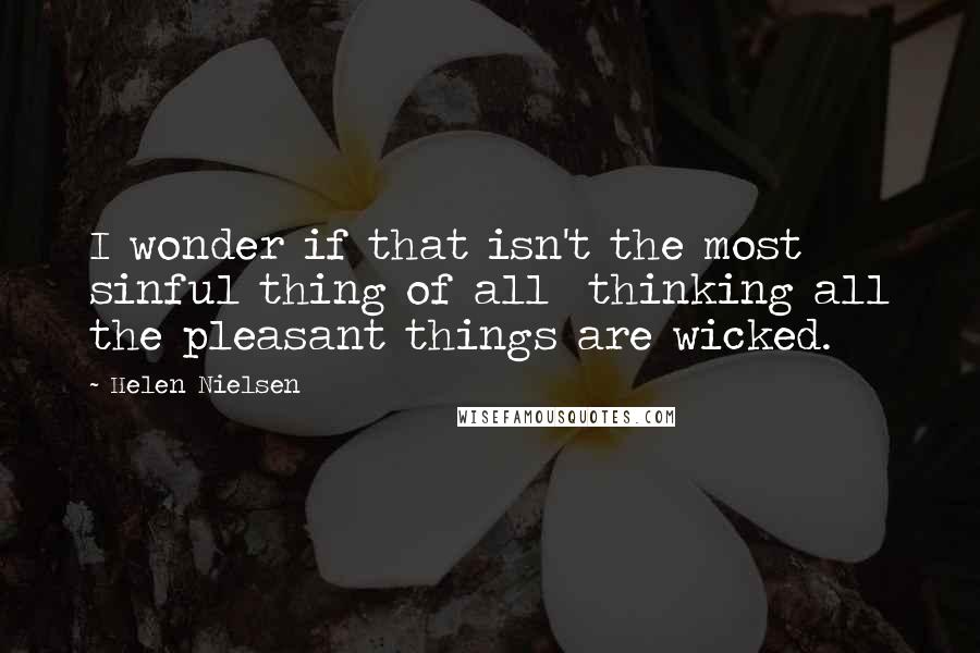 Helen Nielsen Quotes: I wonder if that isn't the most sinful thing of all thinking all the pleasant things are wicked.