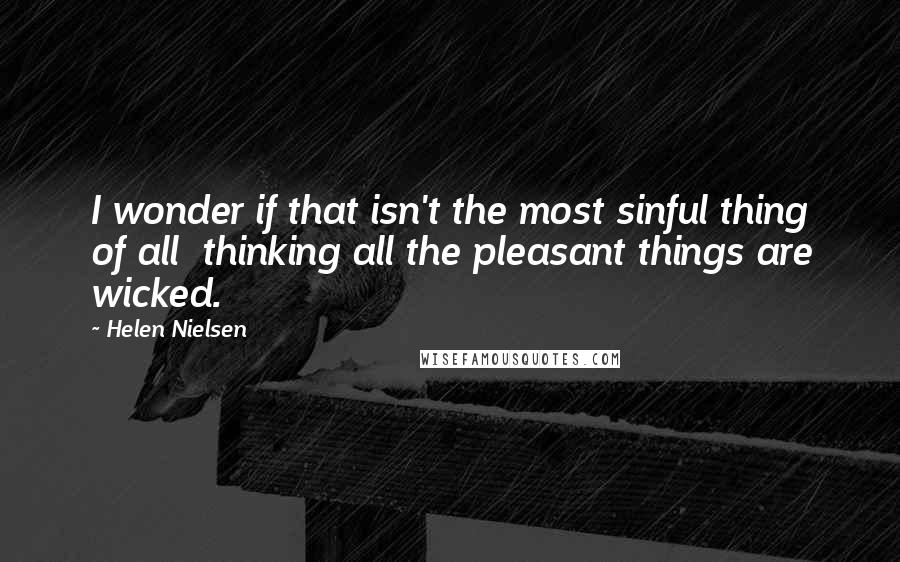 Helen Nielsen Quotes: I wonder if that isn't the most sinful thing of all thinking all the pleasant things are wicked.