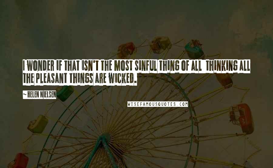 Helen Nielsen Quotes: I wonder if that isn't the most sinful thing of all thinking all the pleasant things are wicked.
