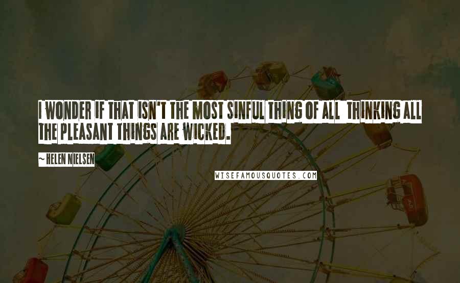 Helen Nielsen Quotes: I wonder if that isn't the most sinful thing of all  thinking all the pleasant things are wicked.