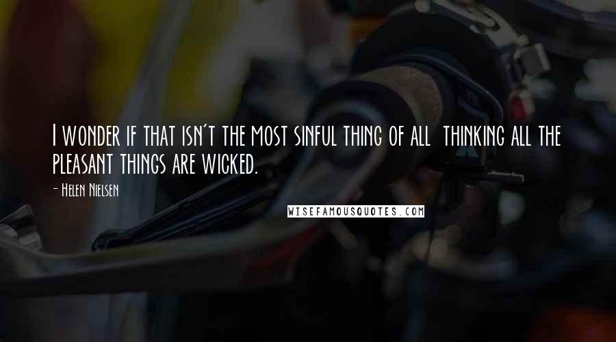 Helen Nielsen Quotes: I wonder if that isn't the most sinful thing of all thinking all the pleasant things are wicked.